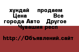 хундай 78 продаем › Цена ­ 650 000 - Все города Авто » Другое   . Чувашия респ.